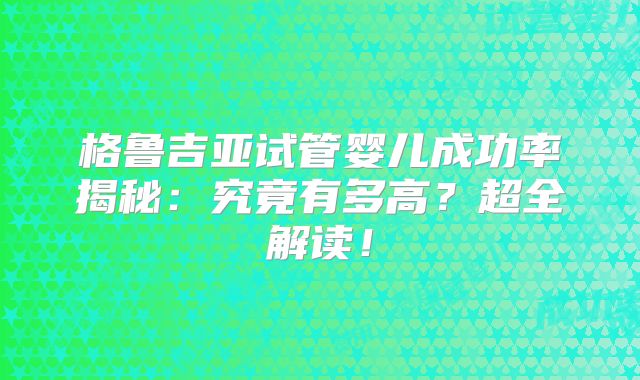 格鲁吉亚试管婴儿成功率揭秘:究竟有多高?超全解读!
