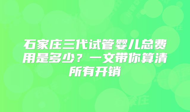 石家庄三代试管婴儿总费用是多少？一文带你算清所有开销