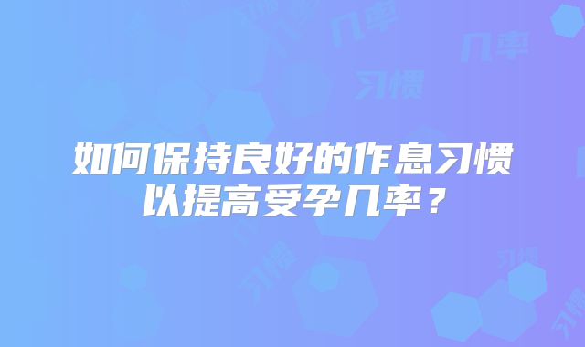如何保持良好的作息习惯以提高受孕几率？