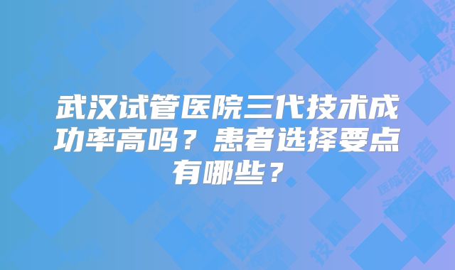 武汉试管医院三代技术成功率高吗？患者选择要点有哪些？