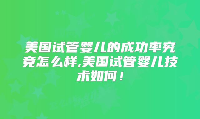美国试管婴儿的成功率究竟怎么样,美国试管婴儿技术如何！