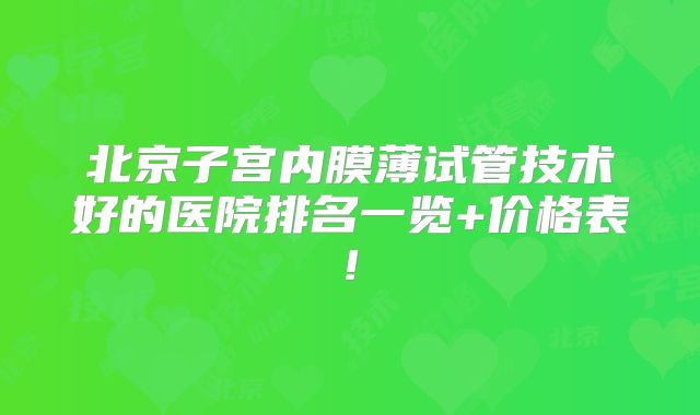北京子宫内膜薄试管技术好的医院排名一览+价格表!
