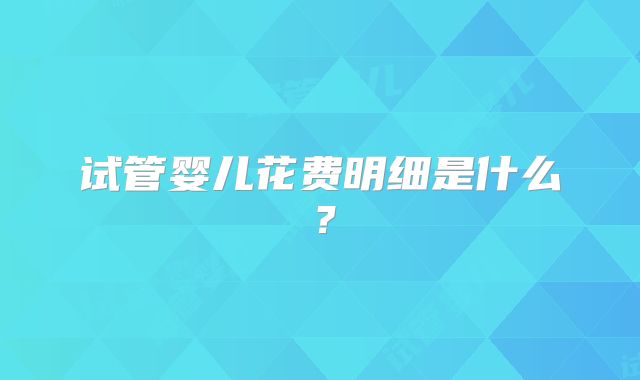 试管婴儿花费明细是什么？