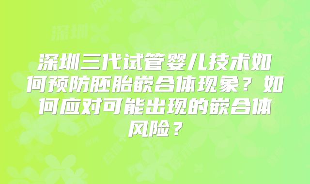 深圳三代试管婴儿技术如何预防胚胎嵌合体现象？如何应对可能出现的嵌合体风险？