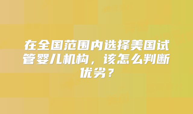 在全国范围内选择美国试管婴儿机构，该怎么判断优劣？