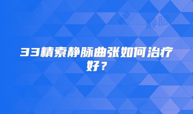33精索静脉曲张如何治疗好？