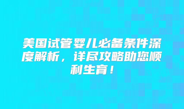 美国试管婴儿必备条件深度解析，详尽攻略助您顺利生育！