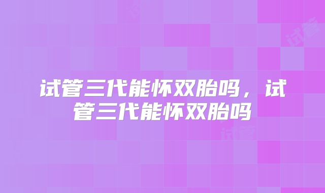 试管三代能怀双胎吗，试管三代能怀双胎吗