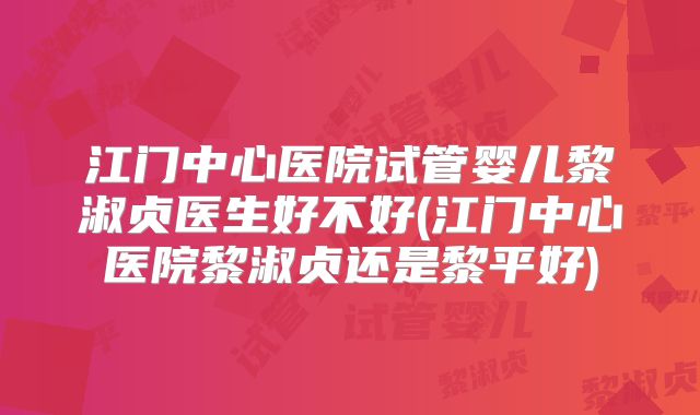江门中心医院试管婴儿黎淑贞医生好不好(江门中心医院黎淑贞还是黎平好)