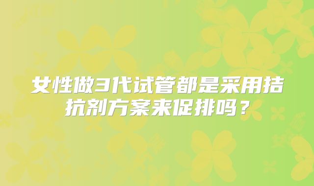 女性做3代试管都是采用拮抗剂方案来促排吗？