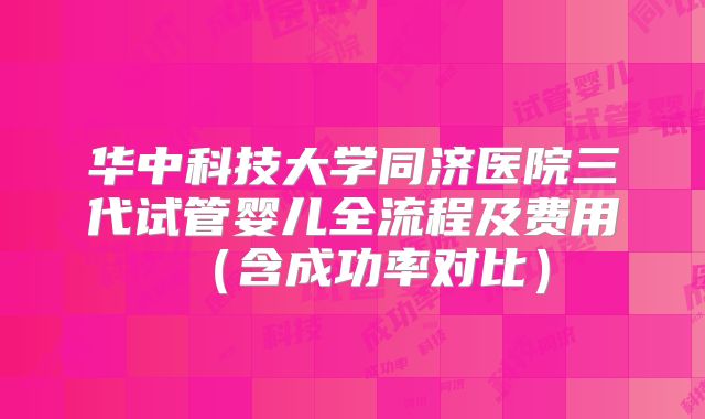 华中科技大学同济医院三代试管婴儿全流程及费用（含成功率对比）