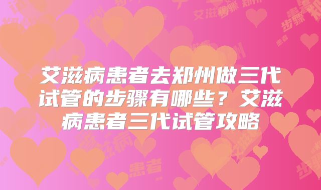 艾滋病患者去郑州做三代试管的步骤有哪些？艾滋病患者三代试管攻略