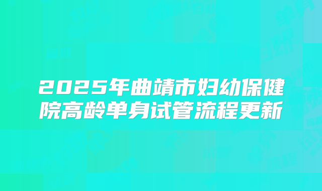 2025年曲靖市妇幼保健院高龄单身试管流程更新