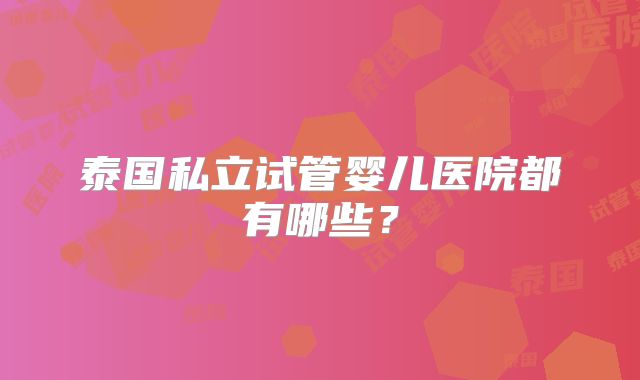 泰国私立试管婴儿医院都有哪些？
