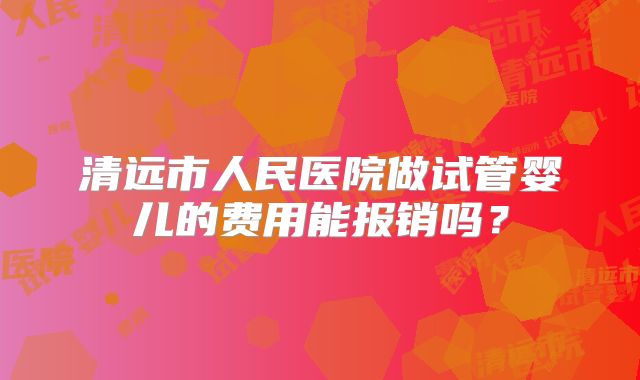 清远市人民医院做试管婴儿的费用能报销吗？
