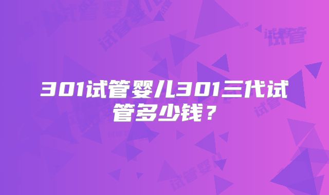301试管婴儿301三代试管多少钱?