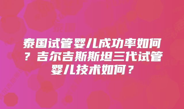泰国试管婴儿成功率如何？吉尔吉斯斯坦三代试管婴儿技术如何？
