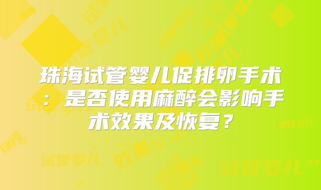 珠海试管婴儿促排卵手术:是否使用麻醉会影响手术效果及恢复?