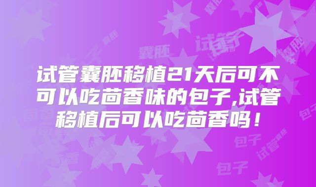 试管囊胚移植21天后可不可以吃茴香味的包子,试管移植后可以吃茴香吗！