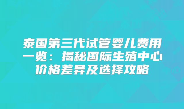 泰国第三代试管婴儿费用一览：揭秘国际生殖中心价格差异及选择攻略