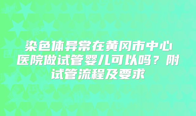 染色体异常在黄冈市中心医院做试管婴儿可以吗？附试管流程及要求