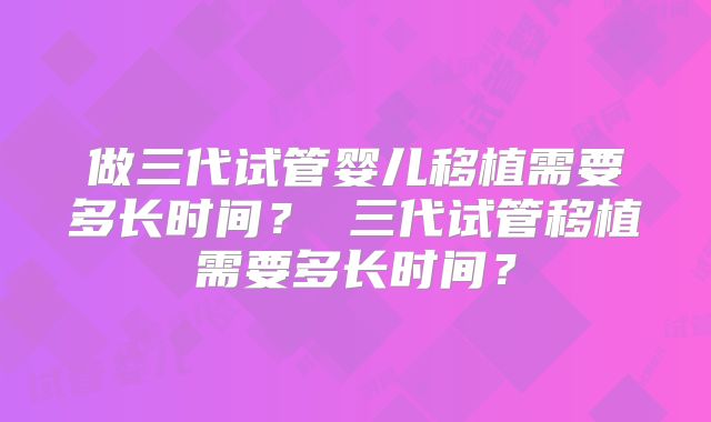 做三代试管婴儿移植需要多长时间？ 三代试管移植需要多长时间？