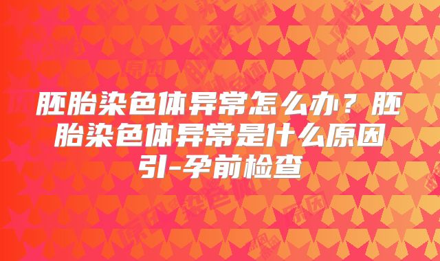 胚胎染色体异常怎么办？胚胎染色体异常是什么原因引-孕前检查