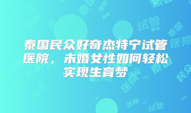 泰国民众好奇杰特宁试管医院,未婚女性如何轻松实现生育梦