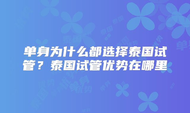 单身为什么都选择泰国试管？泰国试管优势在哪里
