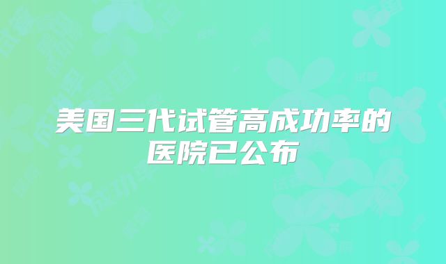 美国三代试管高成功率的医院已公布