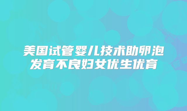 美国试管婴儿技术助卵泡发育不良妇女优生优育