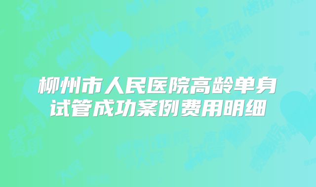 柳州市人民医院高龄单身试管成功案例费用明细