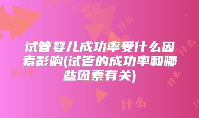 试管婴儿成功率受什么因素影响(试管的成功率和哪些因素有关)