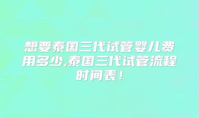 想要泰国三代试管婴儿费用多少,泰国三代试管流程时间表！