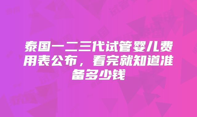 泰国一二三代试管婴儿费用表公布，看完就知道准备多少钱