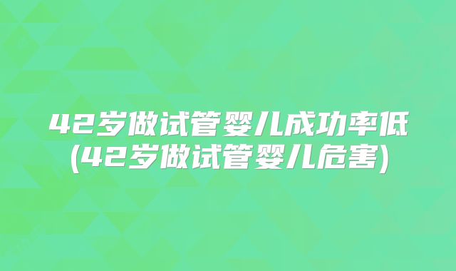 42岁做试管婴儿成功率低(42岁做试管婴儿危害)