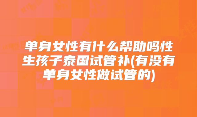 单身女性有什么帮助吗性生孩子泰国试管补(有没有单身女性做试管的)