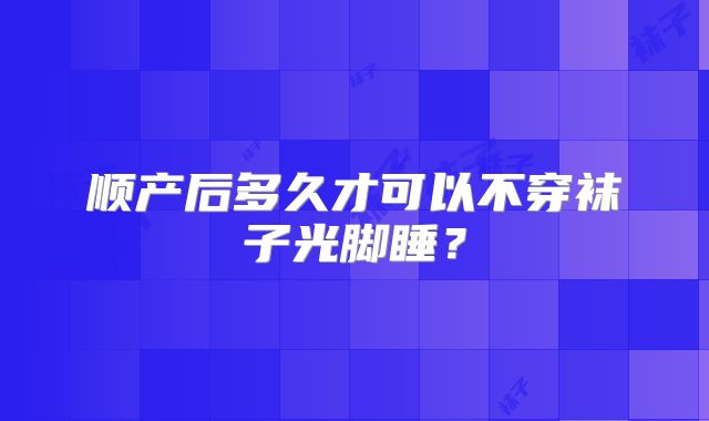 顺产后多久才可以不穿袜子光脚睡？