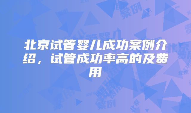 北京试管婴儿成功案例介绍，试管成功率高的及费用