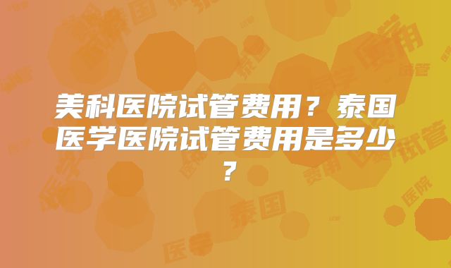 美科医院试管费用？泰国医学医院试管费用是多少？