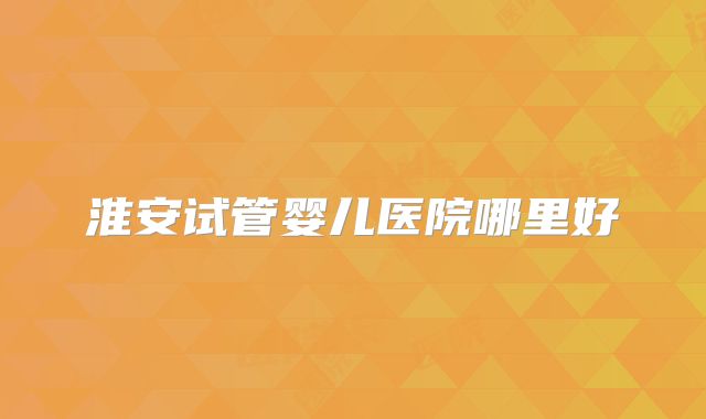 淮安试管婴儿医院哪里好