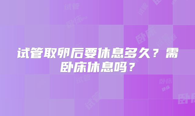 试管取卵后要休息多久？需卧床休息吗？