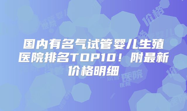 国内有名气试管婴儿生殖医院排名TOP10！附最新价格明细
