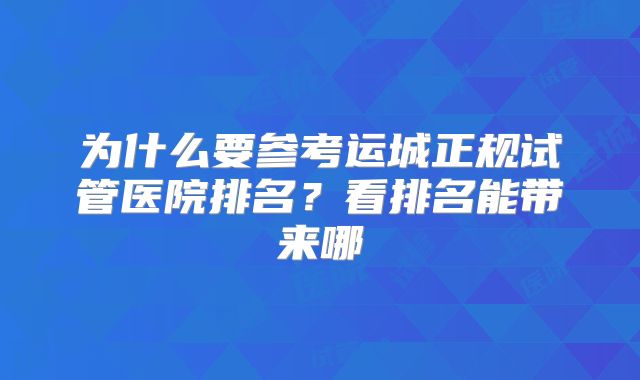 为什么要参考运城正规试管医院排名？看排名能带来哪