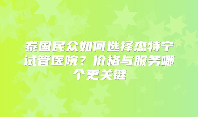 泰国民众如何选择杰特宁试管医院？价格与服务哪个更关键