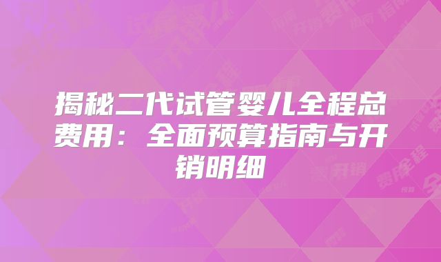 揭秘二代试管婴儿全程总费用：全面预算指南与开销明细