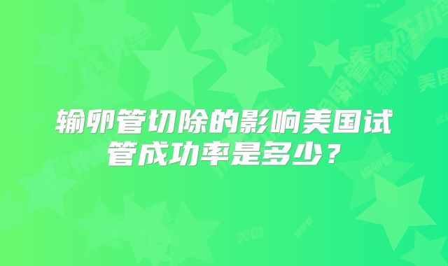 输卵管切除的影响美国试管成功率是多少？