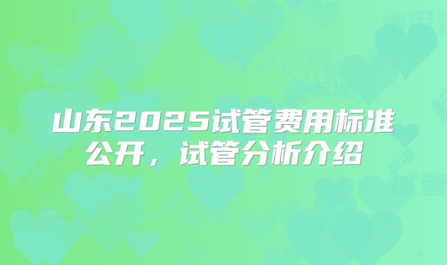 山东2025试管费用标准公开，试管分析介绍