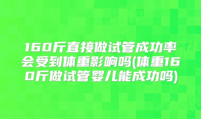 160斤直接做试管成功率会受到体重影响吗(体重160斤做试管婴儿能成功吗)