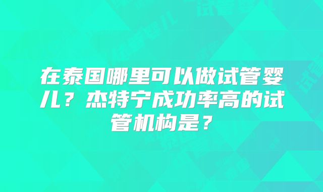 在泰国哪里可以做试管婴儿？杰特宁成功率高的试管机构是？
